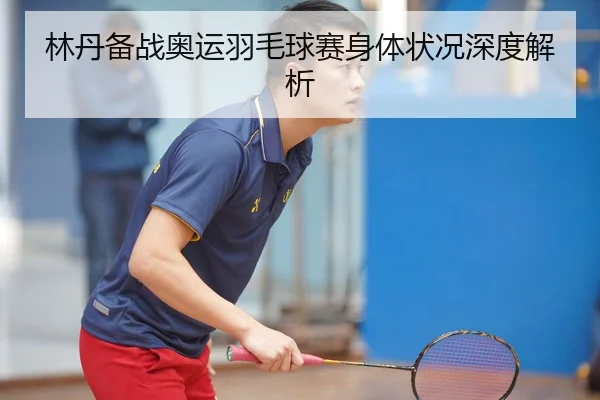 林丹备战奥运羽毛球赛身体状况深度解析