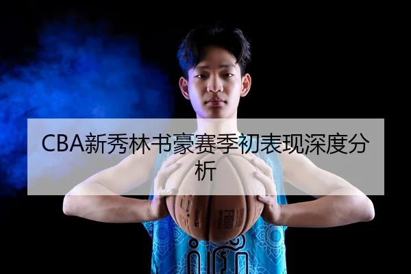 CBA新秀林书豪赛季初表现深度分析