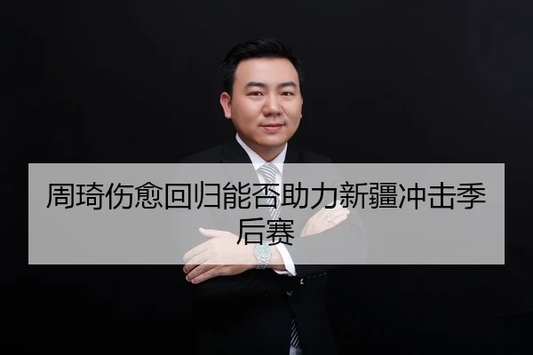 周琦伤愈回归能否助力新疆冲击季后赛
